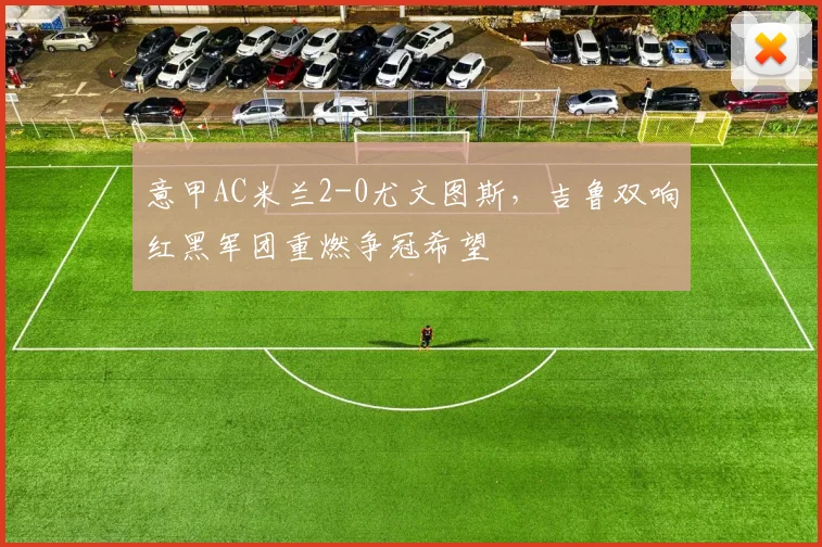意甲AC米兰2-0尤文图斯，吉鲁双响红黑军团重燃争冠希望