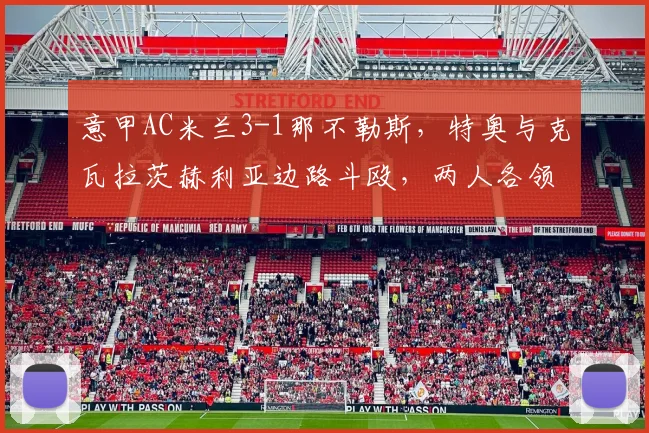 意甲AC米兰3-1那不勒斯，特奥与克瓦拉茨赫利亚边路斗殴，两人各领红牌
