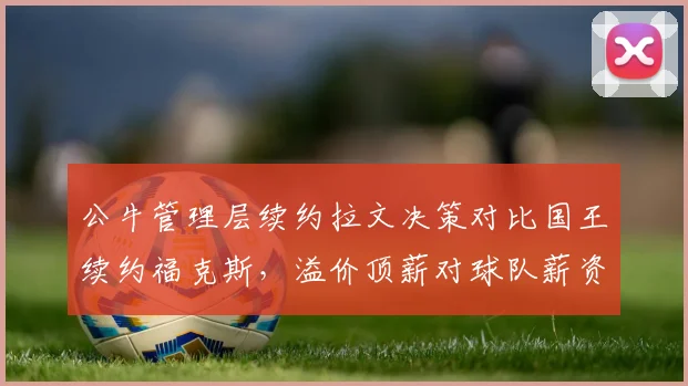 公牛管理层续约拉文决策对比国王续约福克斯，溢价顶薪对球队薪资结构影响