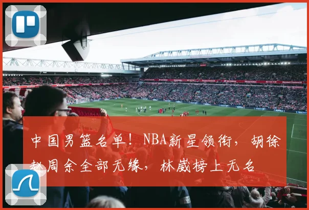 中国男篮名单!NBA新星领衔,胡徐赵周余全部无缘,林崴榜上无名