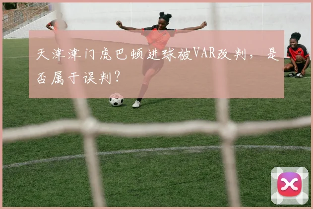 天津津门虎巴顿进球被VAR改判，是否属于误判？