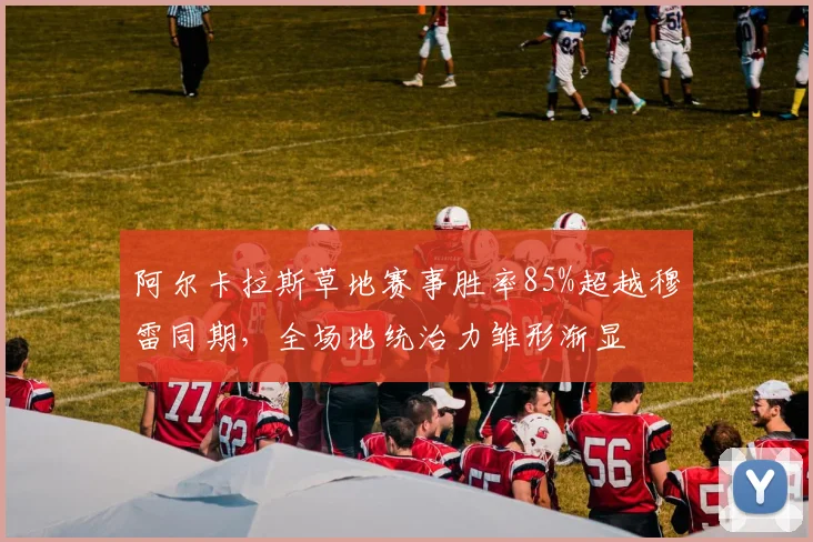 阿尔卡拉斯草地赛事胜率85%超越穆雷同期,全场地统治力雏形渐显