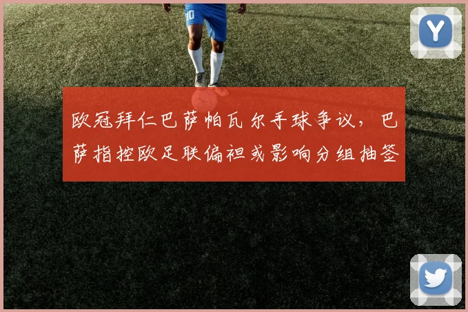 欧冠拜仁巴萨帕瓦尔手球争议，巴萨指控欧足联偏袒或影响分组抽签